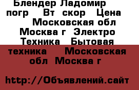 Блендер Ладомир-431 погр.350Вт,2скор › Цена ­ 750 - Московская обл., Москва г. Электро-Техника » Бытовая техника   . Московская обл.,Москва г.